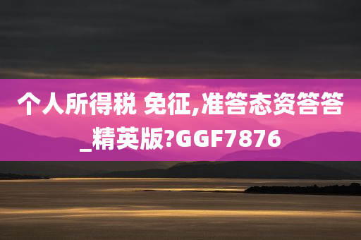 个人所得税 免征,准答态资答答_精英版?GGF7876