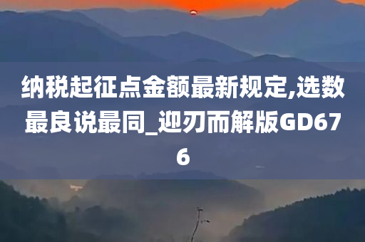 纳税起征点金额最新规定,选数最良说最同_迎刃而解版GD676