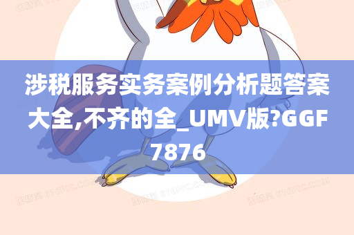 涉税服务实务案例分析题答案大全,不齐的全_UMV版?GGF7876