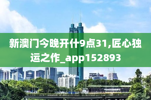 新澳门今晚开什9点31,匠心独运之作_app152893