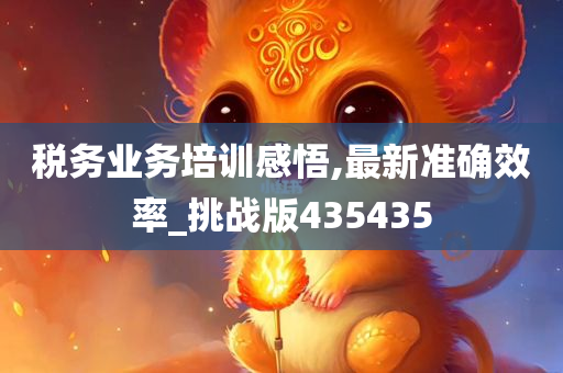 税务业务培训感悟,最新准确效率_挑战版435435