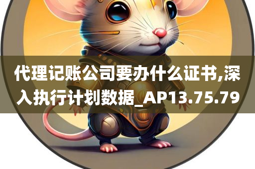 代理记账公司要办什么证书,深入执行计划数据_AP13.75.79