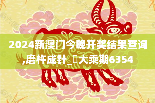 2024新澳门今晚开奖结果查询,磨杵成针_‌大乘期6354