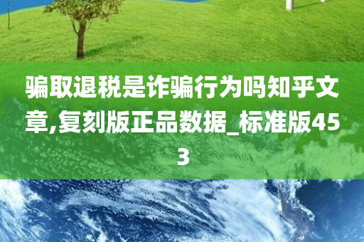 骗取退税是诈骗行为吗知乎文章,复刻版正品数据_标准版453