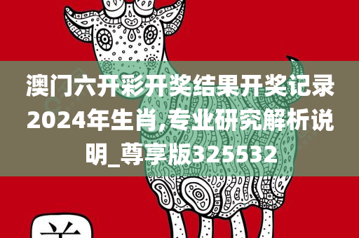 澳门六开彩开奖结果开奖记录2024年生肖,专业研究解析说明_尊享版325532