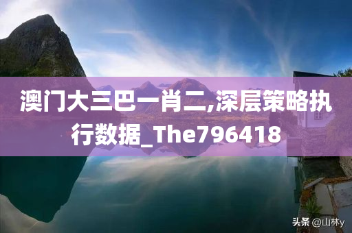 澳门大三巴一肖二,深层策略执行数据_The796418