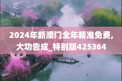 2024年新澳门全年精准免费,大功告成_特别版425364