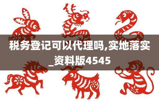 税务登记可以代理吗,实地落实_资料版4545