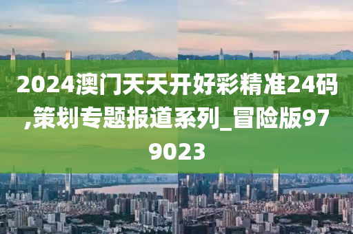 2024澳门天天开好彩精准24码,策划专题报道系列_冒险版979023