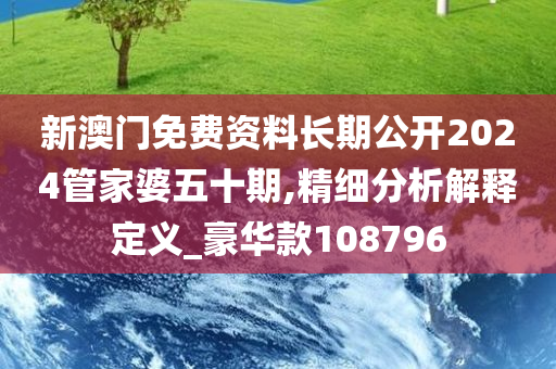 新澳门免费资料长期公开2024管家婆五十期,精细分析解释定义_豪华款108796