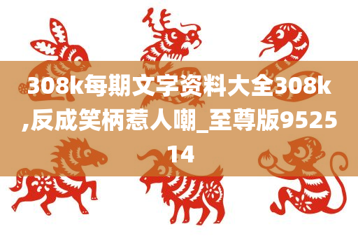 308k每期文字资料大全308k,反成笑柄惹人嘲_至尊版952514