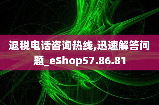 退税电话咨询热线,迅速解答问题_eShop57.86.81