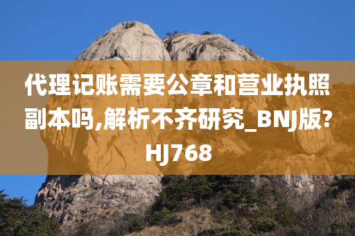 代理记账需要公章和营业执照副本吗,解析不齐研究_BNJ版?HJ768