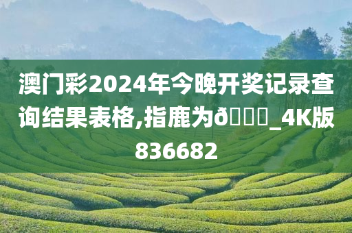 澳门彩2024年今晚开奖记录查询结果表格,指鹿为🐎_4K版836682