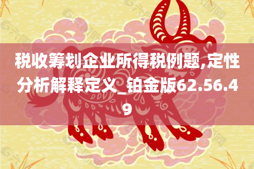 税收筹划企业所得税例题,定性分析解释定义_铂金版62.56.49