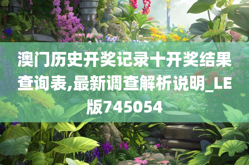 澳门历史开奖记录十开奖结果查询表,最新调查解析说明_LE版745054