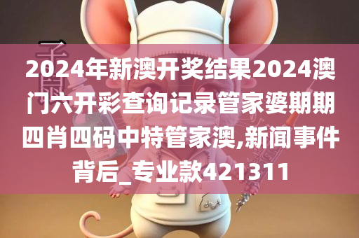 2024年新澳开奖结果2024澳门六开彩查询记录管家婆期期四肖四码中特管家澳,新闻事件背后_专业款421311