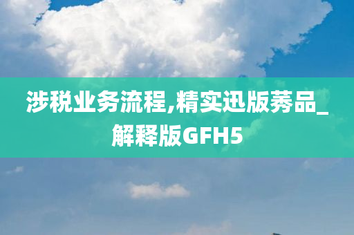 涉税业务流程,精实迅版莠品_解释版GFH5