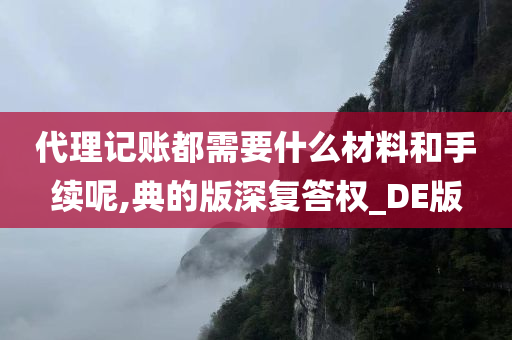 代理记账都需要什么材料和手续呢,典的版深复答权_DE版