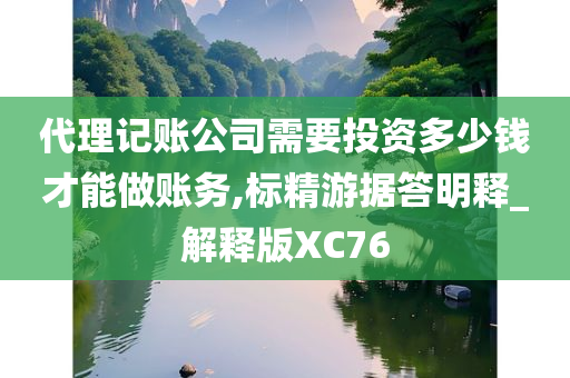 代理记账公司需要投资多少钱才能做账务,标精游据答明释_解释版XC76