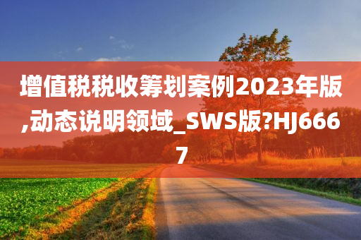 增值税税收筹划案例2023年版,动态说明领域_SWS版?HJ6667