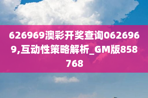 626969澳彩开奖查询0626969,互动性策略解析_GM版858768