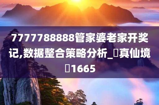 7777788888管家婆老家开奖记,数据整合策略分析_‌真仙境‌1665