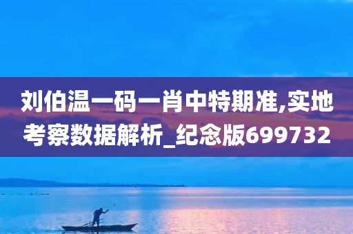 刘伯温一码一肖中特期准,实地考察数据解析_纪念版699732