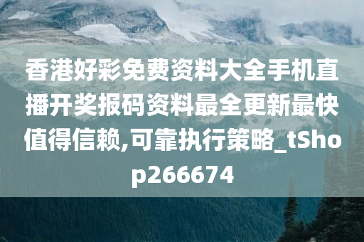 香港好彩免费资料大全手机直播开奖报码资料最全更新最快值得信赖,可靠执行策略_tShop266674