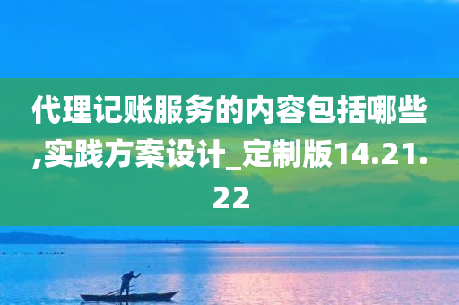 代理记账服务的内容包括哪些,实践方案设计_定制版14.21.22