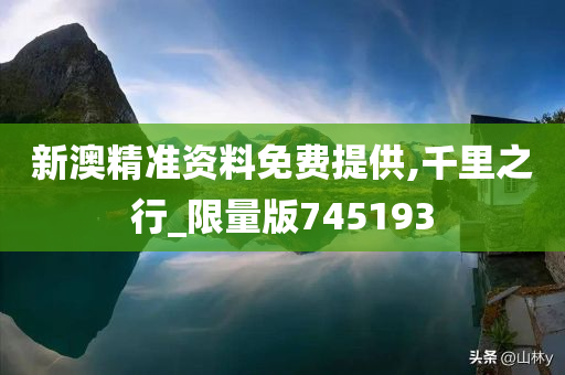 新澳精准资料免费提供,千里之行_限量版745193