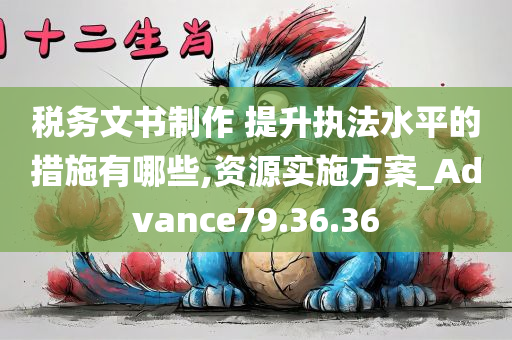 税务文书制作 提升执法水平的措施有哪些,资源实施方案_Advance79.36.36