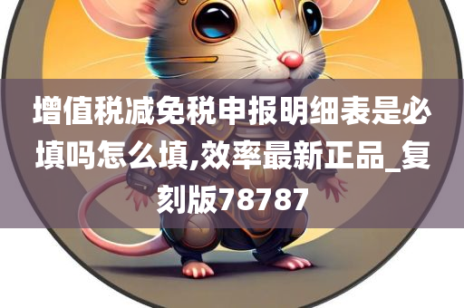 增值税减免税申报明细表是必填吗怎么填,效率最新正品_复刻版78787