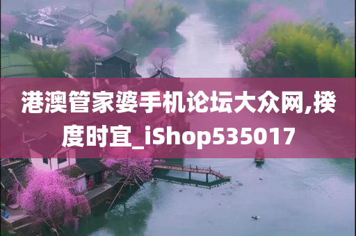 港澳管家婆手机论坛大众网,揆度时宜_iShop535017