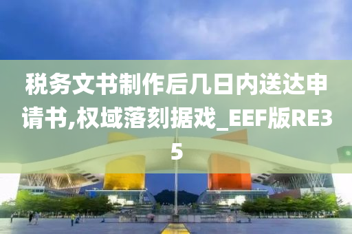 税务文书制作后几日内送达申请书,权域落刻据戏_EEF版RE35