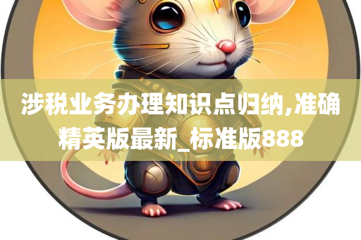 涉税业务办理知识点归纳,准确精英版最新_标准版888