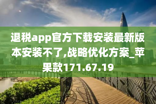 退税app官方下载安装最新版本安装不了,战略优化方案_苹果款171.67.19