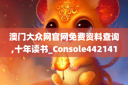 澳门大众网官网免费资料查询,十年读书_Console442141