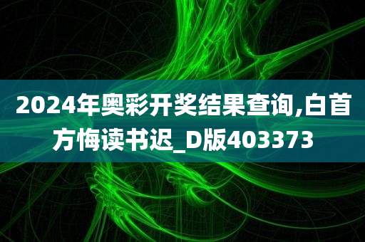 2024年奥彩开奖结果查询,白首方悔读书迟_D版403373