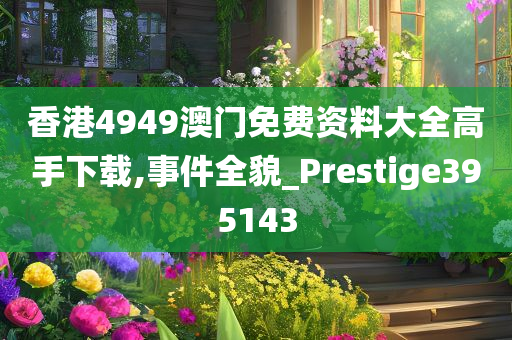 香港4949澳门免费资料大全高手下载,事件全貌_Prestige395143