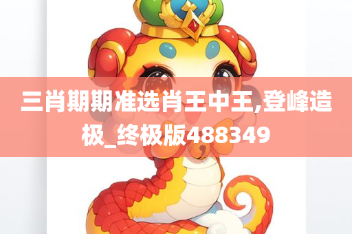 三肖期期准选肖王中王,登峰造极_终极版488349