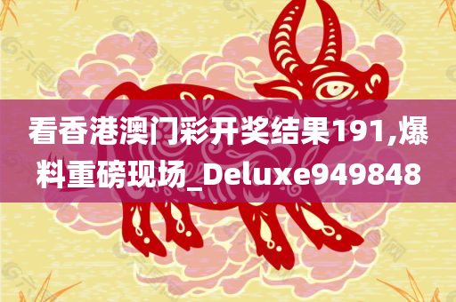 看香港澳门彩开奖结果191,爆料重磅现场_Deluxe949848