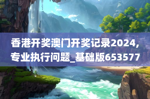 香港开奖澳门开奖记录2024,专业执行问题_基础版653577