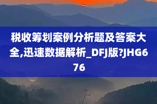 税收筹划案例分析题及答案大全,迅速数据解析_DFJ版?JHG676