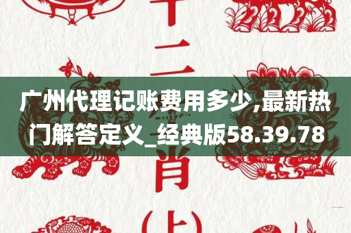 广州代理记账费用多少,最新热门解答定义_经典版58.39.78