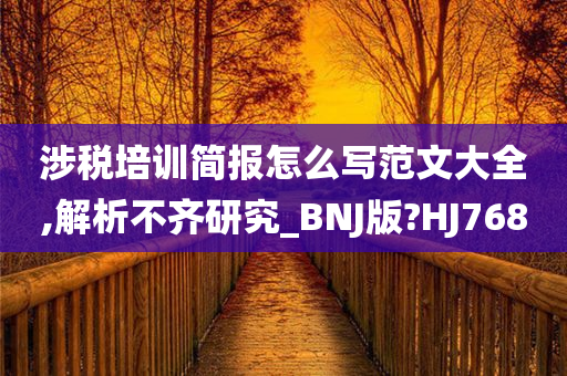 涉税培训简报怎么写范文大全,解析不齐研究_BNJ版?HJ768