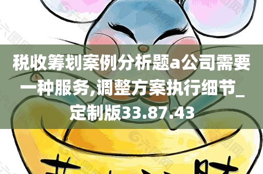 税收筹划案例分析题a公司需要一种服务,调整方案执行细节_定制版33.87.43