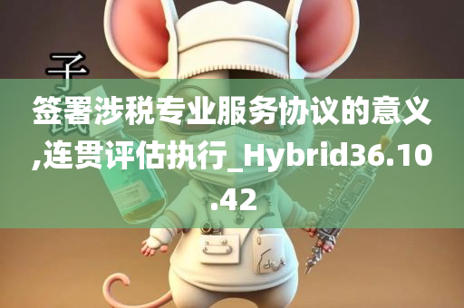 签署涉税专业服务协议的意义,连贯评估执行_Hybrid36.10.42