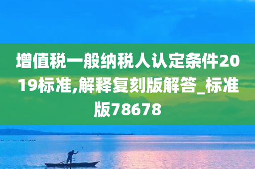 增值税一般纳税人认定条件2019标准,解释复刻版解答_标准版78678