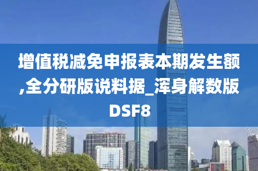 增值税减免申报表本期发生额,全分研版说料据_浑身解数版DSF8